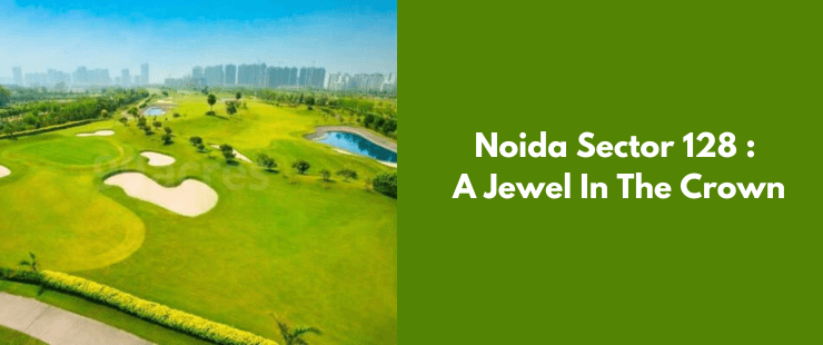 Noida Sector 128 is a jewel in the Noida Real Estate crown because of the premium residential projects offering golf course and lakes view